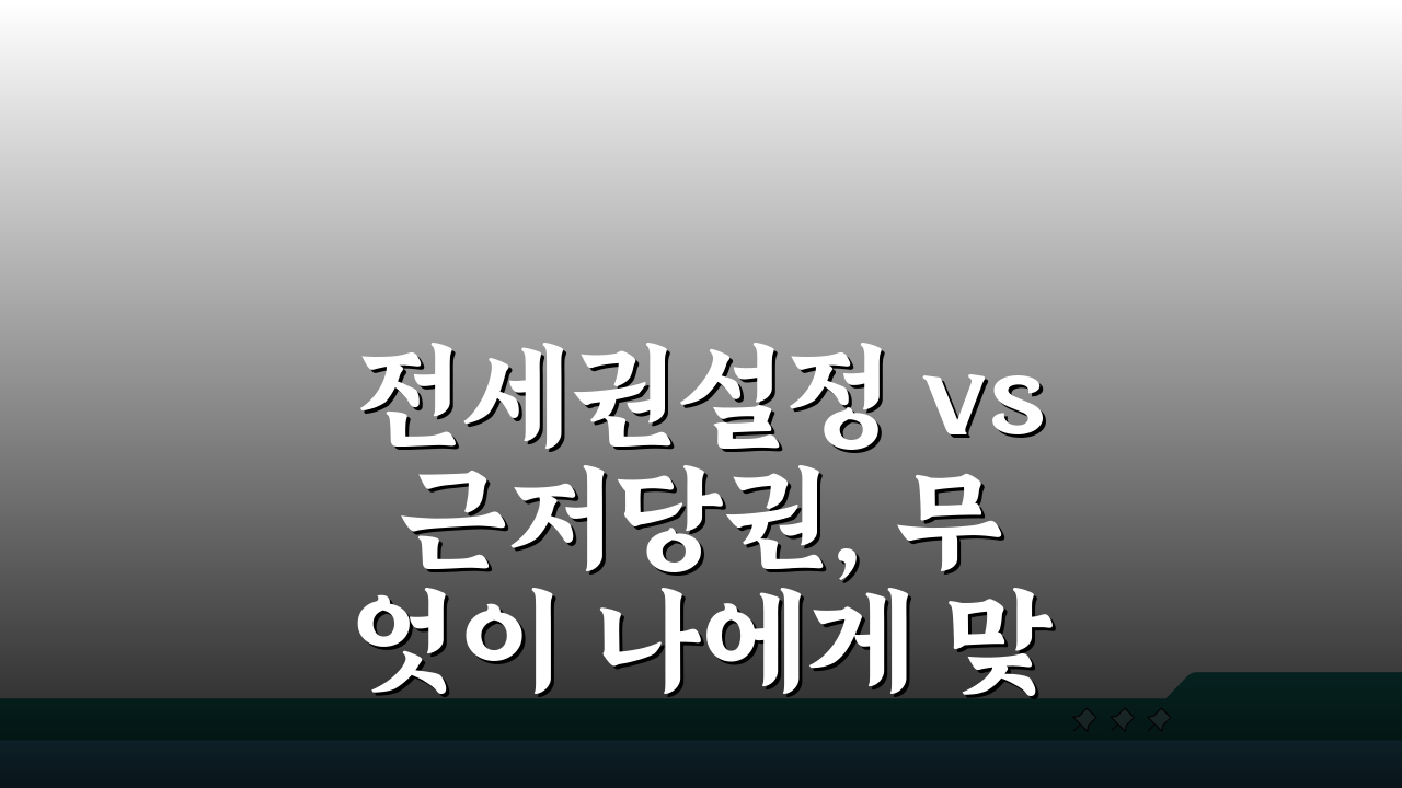 전세권설정 vs 근저당권, 무엇이 나에게 맞을까?