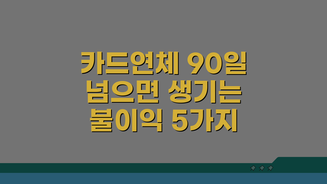 카드연체 90일 넘으면 생기는 불이익 5가지와 해결책
