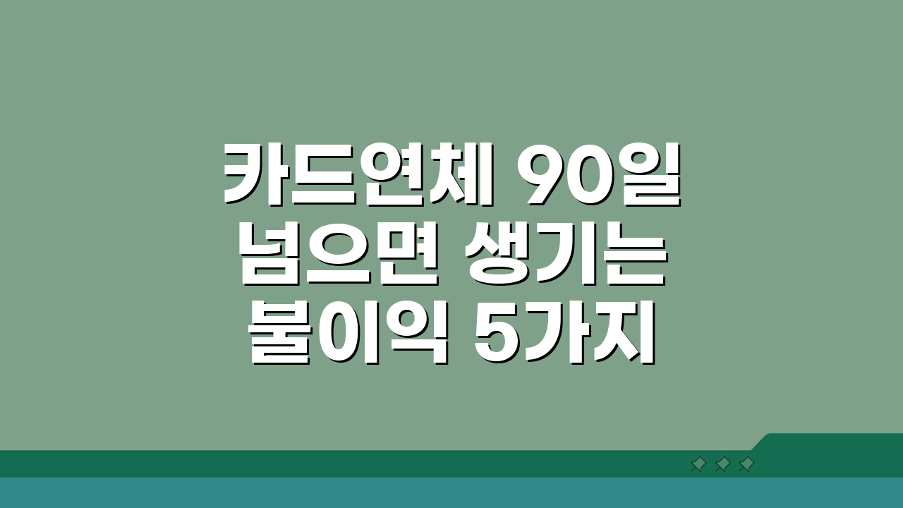 카드연체 90일 넘으면 생기는 불이익 5가지와 해결책