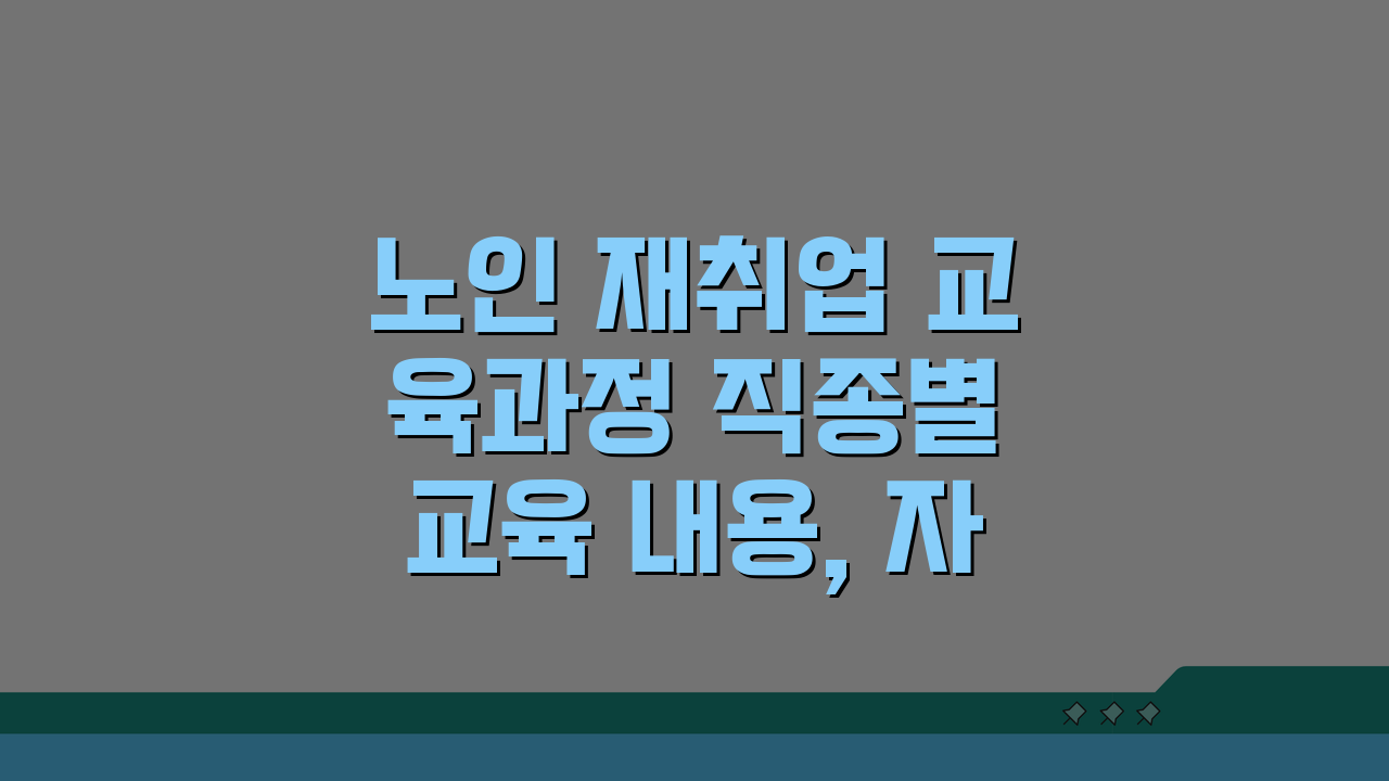 노인 재취업 교육과정 직종별 교육 내용, 자격증 취득지원, 취업 연계 A to Z